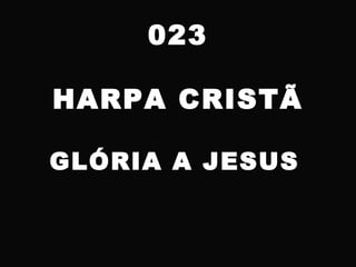 023
HARPA CRISTÃ
GLÓRIA A JESUS
 