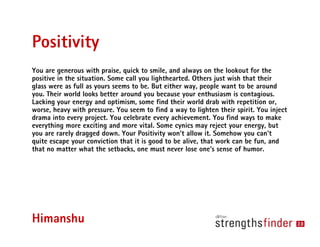 Positivity
You are generous with praise, quick to smile, and always on the lookout for the
positive in the situation. Some...