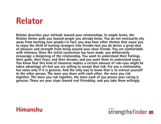 Relator
Relator describes your attitude toward your relationships. In simple terms, the
Relator theme pulls you toward peo...