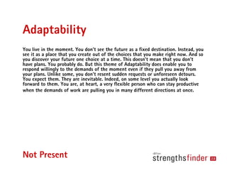 Adaptability
You live in the moment. You don’t see the future as a fixed destination. Instead, you
see it as a place that ...