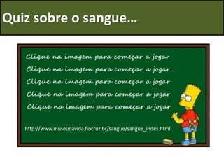 Quiz sobre o sangue…
http://www.museudavida.fiocruz.br/sangue/sangue_index.html
 