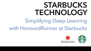 STARBUCKS
TECHNOLOGY
Simplifying Deep Learning
with HorovodRunner at Starbucks
 
