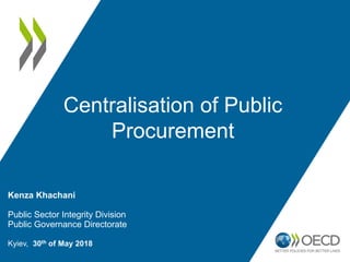 Kenza Khachani
Public Sector Integrity Division
Public Governance Directorate
Kyiev, 30th of May 2018
Centralisation of Public
Procurement
 