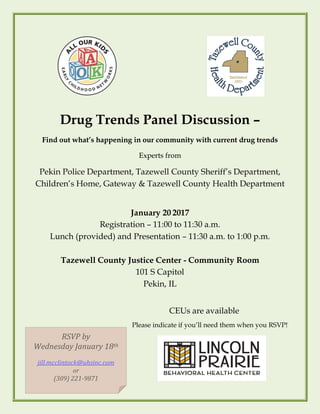 Drug Trends Panel Discussion –
Find out what’s happening in our community with current drug trends
Experts from
Pekin Police Department, Tazewell County Sheriff’s Department,
Children’s Home, Gateway & Tazewell County Health Department
January 20 2017
Registration – 11:00 to 11:30 a.m.
Lunch (provided) and Presentation – 11:30 a.m. to 1:00 p.m.
Tazewell County Justice Center - Community Room
101 S Capitol
Pekin, IL
CEUs are available
Please indicate if you’ll need them when you RSVP!
RSVP by
Wednesday January 18th
jill.mcclintock@uhsinc.com
or
(309) 221-9871
 