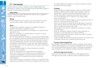 PT | Introdução                                                                do miniprocessador ao esvaziá-lo e durante a limpeza. As bordas
                                                                                       das lâminas são muito afiadas.
    Parabéns pela sua compra e seja bem-vindo à Philips Walita! Para
    aproveitar ao máximo o suporte oferecido pela Philips Walita, registre o           Cuidado
    produto em www.philips.com.br/walita.                                         --   Sempre desligue o aparelho girando o botão de controle até 0.
                                                                                  --   Desligue o aparelho antes de desencaixar qualquer acessório.
        Importante
                                                                                  --   Desconecte o aparelho da tomada imediatamente após o uso.
    Leia este manual do usuário atentamente antes de usar o aparelho e            --   Sempre desconecte o aparelho da tomada antes de tocar a
    guarde-o para consultas futuras.                                                   jarra do liquidificador com os dedos ou com algum objeto
                                                                                       (p. ex., uma espátula).
       Perigo
                                                                                  --   Antes de remover a tampa da tigela ou da jarra, aguarde até que as
    -- Nunca mergulhe a base na água ou em outro líquido nem lave-a
                                                                                       peças em movimento parem de funcionar.
       sob a pia. Use somente um pano úmido para limpar a base.
                                                                                  --   Nunca use acessórios ou peças de outros fabricantes ou que não
                                                                                       sejam especificamente recomendados pela Philips Walita. Se você
       Aviso
                                                                                       usá-los, sua garantia não será mais válida.
    -- Antes de ligar o aparelho, verifique se a voltagem indicada no
                                                                                  --   Não exceda o nível máximo indicado no recipiente ou no copo
       aparelho corresponde à voltagem do local.
                                                                                       do liquidificador.
    -- Nunca conecte este aparelho a uma extensão a fim de evitar uma
                                                                                  --   Deixe os ingredientes quentes esfriarem antes de picá-los ou
       situação de risco.
                                                                                       colocá-los no copo (temperatura máxima de 80°C).
    -- Não use o aparelho se o cordão elétrico, o conector ou outras
                                                                                  --   Consulte a tabela deste manual do usuário para obter os tempos
       partes estiverem danificadas.
                                                                                       de processamento corretos.
    -- Se o fio estiver danificado, deverá ser substituído pela Philips Walita,
                                                                                  --   Limpe completamente todas as partes que entram em contato com
       por uma assistência técnica autorizada para evitar situações de risco.
                                                                                       o alimento antes de usar o aparelho pela primeira vez.
    -- Este aparelho não deve ser usado por pessoas (inclusive crianças)
       com capacidades físicas, mentais ou sensoriais reduzidas ou pouca
                                                                                      Campos eletromagnéticos
       experiência e conhecimento, a menos que sejam supervisionadas
                                                                                  Este aparelho Philips Walita atende a todos os padrões relacionados a
       ou instruídas sobre o uso do aparelho por uma pessoa responsável
                                                                                  campos eletromagnéticos. Se manuseado adequadamente e de acordo
       por sua segurança.
                                                                                  com as instruções deste manual do usuário, a utilização do aparelho é
    -- Crianças pequenas devem ser supervisionadas para que não
                                                                                  segura baseando-se em evidências científicas atualmente disponíveis.
       brinquem com o aparelho.
    -- Nunca se ausente durante o funcionamento do aparelho.
                                                                                      Trava de segurança interna
    -- Nunca use os dedos ou um objeto (p. ex., uma espátula) para
                                                                                  Este recurso garante que o liquidificador só será ligado quando a
       pressionar os ingredientes no bocal de alimentos enquanto
                                                                                  indicação no copo estiver na direção oposta à impressão na base.
       o aparelho estiver funcionando. Use somente o pilão para
       essa finalidade.
    -- Tenha muito cuidado ao manusear as lâminas ou os acessórios. Seja
       especialmente cuidadoso ao remover a unidade de lâminas do copo


4
 
