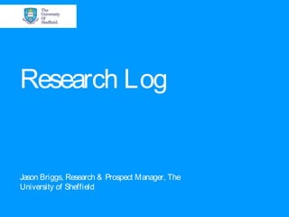 Research Log
Jason Briggs, Research & Prospect Manager, The
University of Sheffield
 