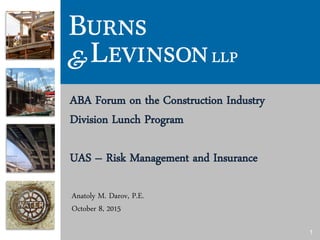 1
ABA Forum on the Construction Industry
Division Lunch Program
UAS – Risk Management and Insurance
Anatoly M. Darov, P.E.
October 8, 2015
 