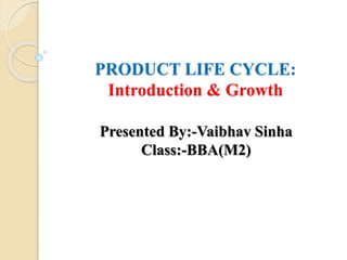 PRODUCT LIFE CYCLE:
Introduction & Growth
Presented By:-Vaibhav Sinha
Class:-BBA(M2)
 