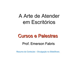 A Arte de Atender
   em Escritórios

 Cursos e Palestras
      Prof. Emerson Fabris

Resumo do Conteúdo – Divulgação no SlideShare.
 