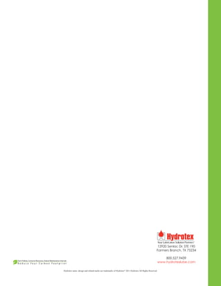 Hydrotex name, design and related marks are trademarks of Hydrotex®
2011 Hydrotex All Rights Reserved.
12920 Senlac Dr. STE 190
Farmers Branch, TX 75234
800.527.9439
www.hydrotexlube.com
Don’t Pollute, Conserve Resources, Extend Maintenance Intervals
R e d u c e Y o u r C a r b o n F o o t p r i n t
 