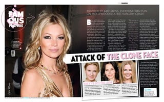 KateMoss Inspired by Kate Moss, everyone wants in
on Hollywood’s latest surgery craze
B
otox and boosters have
long been in hot demand
in Hollywood as ageing
A-listers strive to stay
youthful. Now, there’s a new fad
sweeping the celeb crowd that not
only promises to wind back the
clock, but also helps women look
like a beauty icon. And one icon
in particular – Kate Moss.
The “Clone Face” trend refers
to a series of procedures inspired
by the supermodel that promises
patients her trademark high
cheekbones, angular jaw, smooth
forehead and porcelain skin – all
via non-invasive treatments such
as fillers and skin resurfacing.
Dr Richard Ellenbogen, a
Beverly Hills plastic surgeon,
tells UK mag Grazia, “In recent
years, surgery has fallen out of
favour and everybody is turning
to fillers. Especially actresses and
people in the public eye who just
don’t have time for a full facelift.”
It’s taken over from celebrity
fads such as over-inflated Angelina
Jolie-inspired lips, and the “Kylie
Eyebrow” – a procedure that
aims to pull brows up, creating a
permanent arch like pop princess
Kylie Minogue’s. The “Pillow
Face”, which results in puffy,
over-filled features, also had
a moment in Hollywood.
Famous fans of the Clone Face
include Courteney Cox, Robin
Wright, Heidi Montag and, most
recently, Renée Zellweger, who
attracted criticism from fans
over her new look. “She took
all that was cute and different
about her and destroyed it,”
one critic tweeted.
Fans aren’t the only ones who
are unimpressed. Several plastic
surgeons have expressed concern
over the results. “It makes all
these actresses look related,”
London dermatologist Dr Michael
Prager explains to Grazia. “Beauty
is what sets us apart – when you
go for the textbook definition of
beauty, like with the Clone Face,
ironically, you start to lose it.”
Adds Dr Ellenbogen, “So many
actresses are starting to look
exactly the same – it’s weird.”
“Beauty is
what sets
us apart –
when you
go for the
textbook
definition
of beauty,
like with
the Clone
Face,
ironically,
you start
to lose it.”
RENÉE ZELLWEGER
Renée, 44, prompted rumours she’d gone
under the knife when she stepped out
last November looking “unrecognisable”.
Famous for squinty eyes and full cheeks,
critics branded her new look “startled”.
COURTENEY COX
She may be turning 50 this year, but
Courteney’s super-smooth skin hides her
age well. “I’m game for anything. I’m very
open to trying to prolong the inevitable,”
she confesses to New You magazine.
NICOLE KIDMAN
Speculation persists that Nic has had
work done. But while the 46-year-old
tells Italian paper La Repubblica, “I am
completely natural”, her line-free skin
and puffy cheeks keep us wondering.
The fillers don’t come cheap,
with actresses paying up to $4000.
But according to Dr Ellenbogen,
spending the big bucks gives
you no guarantee you’ll come out
looking as good as Kate. “The
way they’re being filled makes
them all look like the cast of The
Real Housewives of Beverly Hills,”
he says. “Their foreheads look
higher because they’re so smooth,
their cheekbones are overly
plump and they eliminate every
line from their face which, sadly,
often starts to eliminate their
natural beauty.”
ATTACK OF THE CLONE FACE
A-listers are
turning to Kate’s
iconic face for
their beauty
inspiration.
SURGERY SHOCKerS!
Scan with Netpage to
check out celebs who’ve
gone under the knife
link
THEY’VE GOT THE LOOK
Clip, save and share from every page using the app. It’s free from the iTunes App Store or Google Play
feel FAMOUS
Fam
ousfeature
 
