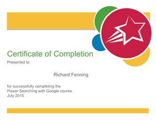 Certificate of Completion
Presented to
for successfully completing the
Power Searching with Google course
July 2015
Richard Fenning
 