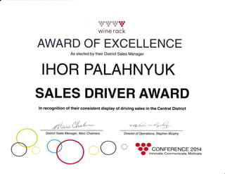 w@wwwww@@aaa
ww && ,&w to@@?&a
.l
WINE TOCK
AWARD OF EXCELLENCE
As elected by their District Sales Manager
IHOR PALAHNYUK
SALES DRIVER AWARD
ln recognition of their consistent display of driving sales in the Central District
./ t't / ,)
.f i(*"c-L'du*"{**
District Sales Manager, Marc Chalmers Director of Operations, Stephen Murphy
ooo--l O O CONFEREN CE 2014
O lnnovate, Communicate, Motivate
 