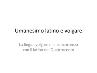 Umanesimo latino e volgare
La lingua volgare e la concorrenza
con il latino nel Quattrocento
 