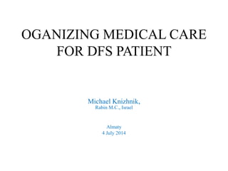 OGANIZING MEDICAL CARE
FOR DFS PATIENT
Michael Knizhnik,
Rabin M.C., Israel
Almaty
4 July 2014
 