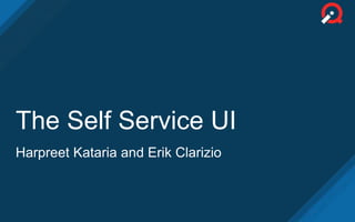 The Self Service UI
Harpreet Kataria and Erik Clarizio
 