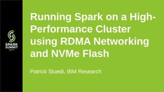 Patrick Stuedi, IBM Research
Running Spark on a High-
Performance Cluster
using RDMA Networking
and NVMe Flash
 