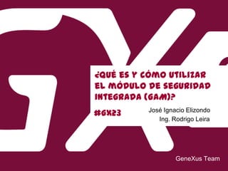 #GX23
¿Qué es y cómo utilizar
el módulo de seguridad
integrada (GAM)?
Ing. Rodrigo Leira
GeneXus Team
José Ignacio Elizondo
 