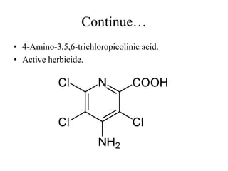 Continue…
• 4-Amino-3,5,6-trichloropicolinic acid.
• Active herbicide.
 