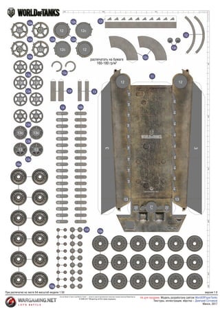 50
50
100
150
200
250
265
100
140
11
14b
14
15a
15g
15f 15b
12
12a
12b
12b 12f
12c
12d
12e
12e
13c
13a
13
13b
13f
13g
13e
13d
13h
11
11
11
11
11
11
11
11
11
11
11
11
11
11
11
11
11
11
14
14
14
14
14
14
14
14
14
14
14
14
14
14
14
14
14
14
12
12
13
13
13f
13f
13f 13f
13
13
13h
13h
12c
12c
12c
12c
12
12
13c
13c
13c 13c
22
*
22
*
21
**
3
3
распечатать на бумаге
160-180 гр/м2
При распечатке на листе А4 масштаб модели 1:50
Логотип World of Tanks и имя World of Tanks©
— являются зарегистрированными товарными знаками компании Wargaming.net
© 2009-2017 Wargaming.net Все права защищены
версия 1.0
Не для продажи. Модель разработана сайтом
Минск, 2017
WorldOfPaperTanks
Текстуры, иллюстрации, вёрстка – Дмитрий Сотников
 