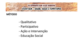MÉTODO
- Qualitativo
- Participativo
- Ação e Intervenção
- Educação Social
VII Seminário Bem Viver Indígena
Tema: OS IMPACTOS DOS GRANDES EMPREENDIMENTOS NAS FONTES DE ÁGUA DOS
POVOS DO CERRADO
Lema: 'VIVER BEM: SAÚDE, ÁGUA E TERRITÓRIO!'
 