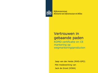 Vertrouwen in
gebaande paden
KOMO certificatie en CE
markering op
wegmarkeringsproducten
Jaap van der Heide (RWS-GPO)
Met medewerking van
Jack de Groot (KIWA)
 