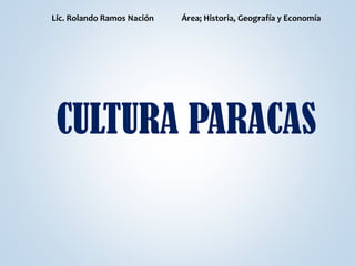 CULTURA PARACAS
Lic. Rolando Ramos Nación Área; Historia, Geografía y Economía
 