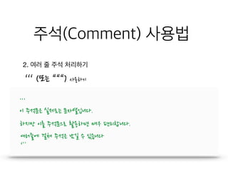 주석(Comment) 사용법
2. 여러 줄 주석 처리하기
''' 
이 주석문은 실제로는 문자열입니다.
하지만 이를 주석문으로 활용하면 매우 편리합니다.
여러줄에 걸쳐 주석은 남길 수 있습니다
‘''
‘‘‘ (또는 “““) 사용하기
 