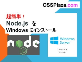 超簡単！
Node.js を
Windows にインストール
2 0 2 0 . 6 . 4
た に や ん
OSSPlaza.com
 