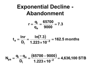 Exponential Decline -
Abandonment
3
.
7
9000
65700
q
q
r
a
i



 
months
5
.
162
10
223
.
1
3
.
7
ln
D
r
ln
t 2
i
a 


 
 
STB
100
,
636
,
4
10
223
.
1
9000
65700
D
q
q
N 2
i
a
i
pa 




 
 