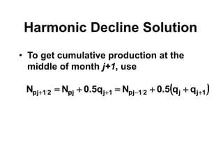 Harmonic Decline Solution
• To get cumulative production at the
middle of month j+1, use
 
1
j
j
2
1
j
p
1
j
j
p
2
1
j
p q
q
5
.
0
N
q
5
.
0
N
N 


 




 