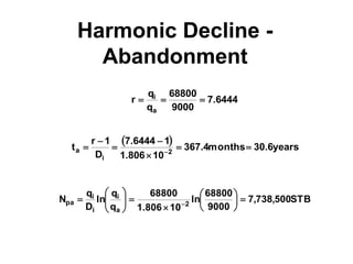 Harmonic Decline -
Abandonment
6444
.
7
9000
68800
q
q
r
a
i



 
years
6
.
30
months
4
.
367
10
806
.
1
1
6444
.
7
D
1
r
t 2
i
a 





 
STB
500
,
738
,
7
9000
68800
ln
10
806
.
1
68800
q
q
ln
D
q
N 2
a
i
i
i
pa 
















 
 