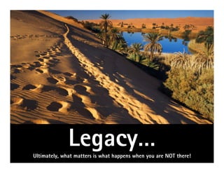 Legacy…
Ultimately, what matters is what happens when you are NOT there!
 