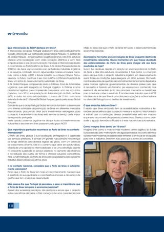 10
Que intervenções da AICEP destaca em Sines?
A intervenção da aicep Portugal Global em Sines está particularmente
focada, através da sua participada aicep Global Parques, na gestão da
Zils Global Parques - Zona Industrial e Logística de Sines. Esta infra-estrutura
oferece uma localização com clara vocação atlântica e com fácil
e rápido acesso a vias de comunicação nacionais e internacionais devido
à proximidade ao Porto Marítimo de Sines. A Zils Global Parques dispõe de
2000 ha de áreas vocacionadas para actividades industriais, logísticas
e de serviços, contando já com algumas das maiores empresas nacio-
nais, como a Galp, a EDP, a Sonae Indústria ou o Grupo Cimpor. Procu-
raremos, no futuro, continuar a ser, com a APS e a Câmara Municipal de
Sines, um actor do desenvolvimento sustentado de Sines.
A Zils Global Parques compreende ainda a ZalSines, Zona de Actividades
Logísticas, que está integrada no Portugal Logístico. A ZalSines é uma
plataforma logística que compreende duas áreas: uma na zona intra-
portuária, com 30 ha sob jurisdição da Administração do Porto de Sines
(APS); e outra na zona extra-portuária, a cerca de 2 Km, com uma
extensão limite de 215 ha na Zils Global Parques, gerida pela aicep Global
Parques.
É evidente que a aicep Portugal Global tem vindo também a desenvolver
uma intensa actividade de promoção de Sines em diferentes mercados
internacionais, procurando atrair bons investimentos estrangeiros para
o projecto. A rede externa da Aicep está sempre ao serviço deste impor-
tante produto português.
Neste quadro, podemos orgulhar-nos de que todos os investimentos es-
truturantes a decorrer em Sines passaram pelo grupo AICEP.
Que importância particular reconhece ao Porto de Sines no contexto
internacional?
O Porto de Sines, graças à sua localização privilegiada e à qualidade
dos serviços prestados, é já hoje um grande hub portuário nos serviços
de longa distância para diversas regiões do globo, com um potencial
de crescimento enorme. Este é o caminho que deve ser aprofundado,
através de uma aposta na intermodalidade e de uma estratégia assente
na crescente qualidade do serviço prestado, no aumento da eficiência
e na redução dos custos, de forma a oferecer soluções competitivas.
Aliás, a Administração do Porto de Sines está de parabéns pelo excelente
trabalho desenvolvido nos últimos anos.
E no contexto nacional, considera que o Porto de Sines é suficiente-
mente valorizado?
Penso que o Porto de Sines tem hoje um reconhecimento nacional que
é resultado da sua qualidade e características ímpares e do esforço de
gestão que tem vindo a ser desenvolvido.
Mas parece-lhe que Portugal já percebeu o peso e importância que
o Porto de Sines tem para a economia nacional?
Apesar dos sucessivos percalços, dos avanços e recuos que o projecto
sofreu nas últimas décadas, o País começa a ter uma consciência mais
nítida do peso real que o Porto de Sines tem para o desenvolvimento da
economia nacional.
Acompanha há muitos anos a evolução de Sines enquanto destino de
investimentos relevantes. Houve momentos em que tivesse duvidado
das potencialidades do Porto de Sines para chegar até aos bons
resultados de hoje?
Nunca tive qualquer dúvida em relação ao enorme potencial do Porto
de Sines e das infra-estruturas circundantes. E hoje tenho a convicção
plena de que todo o projecto industrial e logístico em desenvolvimento
reúne todas as condições para assegurar um claro sucesso. Os investi-
mentos relevantes de que fala são normalmente intensamente disputados
pelas maiores agências governamentais de diversos países pelo que
é necessário ir fazendo um trabalho, por vezes pouco conhecido mas
essencial, de sementeira junto dos principais mercados e investidores
para mais tarde colher o resultado. É também este trabalho que a AICEP
não descura e de que Sines é uma das preocupações e activos valiosos
na oferta de Portugal como destino de investimento.
O que ainda faz falta em Sines?
É sabido que Sines ainda não tem as acessibilidades rodoviárias e fer-
roviárias de excelência que o projecto merece e reclama. Mas também
é sabido que a construção dessas acessibilidades está em marcha
e que esta lacuna será ultrapassada a breve prazo. Destaco como priori-
dade a ligação ferroviária a Madrid e à rede nacional de auto-estradas.
Como imagina Sines dentro de 10 anos?
Imagino Sines como o maior e mais moderno centro logístico do Sul da
Europa servido pelo melhor porto de águas profundas da costa atlântica
e pelas mais modernas acessibilidades terrestres e um local de excepção
para viver e trabalhar. Sines tem tudo para que o sonho se concretize.
entrevista
 