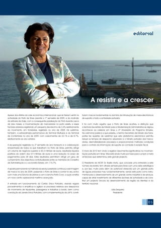03
editorial
Apesar dos efeitos da crise económica internacional, que se fizeram sentir na
actividade do Porto de Sines durante o 1º semestre de 2009, e do incêndio
da refinaria da Galp, com a consequente paralisação do TGLS durante cerca
de dois meses, a movimentação de mercadorias no porto resistiu a esses
factores adversos registando um pequeno decréscimo de 3,4% relativamente
ao movimento, em toneladas, registado no ano de 2008. De sublinhar,
também, a extraordinária performance do Terminal Multiusos e do Terminal
de Contentores no ano de 2009, com crescimentos de 22,1% e de 8,7%,
relativamente ao ano anterior.
A recuperação registada no 2º semestre do ano transacto e a colaboração
empenhada de todos os que trabalham no Porto de Sines, permitiu atingir
um volume de negócios superior a 30,4 milhões de euros, resultados líquidos
positivos da ordem dos 5,9 milhões de euros e uma redução no prazo de
pagamentos para 38 dias. Estes resultados permitiram atingir um grau de
cumprimento dos objectivos contratualizados entre os membros do Conselho
de Administração e o accionista Estado, em 110,7%.
A aposta permanente na melhoria do serviço prestado continuou a ser imagem
de marca no ano de 2009, passando o Porto de Sines a contar no seu activo
com mais uma lancha de pilotos e com a lancha Porto Covo, a qual constitui
um novo centro operacional marítimo avançado.
A entrada em funcionamento do Cartão Único Portuário, visando regular
procedimentos e simplificar e agilizar os processos relativos aos despachos
de movimento de tripulantes, passageiros e trabalhos a bordo, bem como
a evolução da Janela Única Portuária, com a implementação da JUP II, consti-
tuíram marcos fundamentais no domínio da introdução de meios electrónicos
de suporte a toda a actividade portuária.
E foi com muito orgulho que o Porto de Sines acolheu a distinção que
a Senhora Secretária de Estado para a Modernização Administrativa se dignou
reconhecer ao celebrar em Sines o 4º Aniversário do Programa Simplex.
Na cerimónia pública a que presidiu, o Senhor Secretário de Estado dos Trans-
portes fez questão de sublinhar que esta plataforma electrónica permitiu
reduzir os tempos de despacho aduaneiro e o trânsito portuário das merca-
dorias, desmaterializando processos e proporcionando melhores condições
para o controlo da informação de suporte ao combate à evasão fiscal.
O início de 2010 tem vindo a registar crescimentos significativos na movimen-
tação portuária em Sines. Mas está ainda muito por fazer para cumprir a meta
ambiciosa que determinou este grande projecto.
O Presidente da AICEP, Dr. Basílio Horta, que concede uma entrevista a este
número da revista, tem olhado sempre para Sines com uma visão estratégica
e, por isso, muito para além do potencial oferecido por um grande porto
de águas profundas mas, fundamentalmente, vendo este porto como instru-
mental para o desenvolvimento de um grande centro industrial e de serviços,
capaz de atrair investimento de diferentes sectores de actividade e de cons-
tituir um projecto âncora do desenvolvimento da região do Alentejo e do
território nacional.
Lídia Sequeira
Presidente
A resistir e a crescer
 