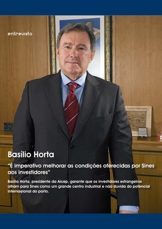 06
entrevista
Basílio Horta
“É imperativo melhorar as condições oferecidas por Sines
aos investidores”
Basílio Horta, presidente da Aicep, garante que os investidores estrangeiros
olham para Sines como um grande centro industrial e não duvida do potencial
internacional do porto.
 