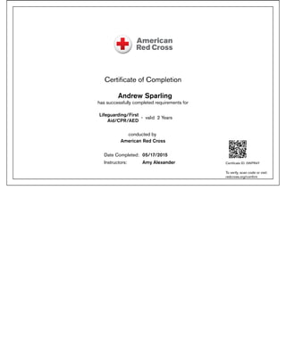 Certiﬁcate of Completion
Andrew Sparling
has successfully completed requirements for
Lifeguarding/First
Aid/CPR/AED
- valid 2 Years
conducted by
American Red Cross
Date Completed: 05/17/2015
Instructors: Amy Alexander Certiﬁcate ID: 0WPR4Y
To verify, scan code or visit:
redcross.org/conﬁrm
 