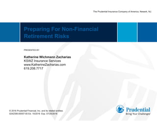 Preparing For Non-Financial
Retirement Risks
PRESENTED BY:
Katherine Wichmann Zacharias
KSWZ Insurance Services
www.KatherineZacharias.com
619.208.7717
© 2016 Prudential Financial, Inc. and its related entities.
0242306-00007-00 Ed. 10/2016 Exp. 07/20/2018
The Prudential Insurance Company of America, Newark, NJ.
 