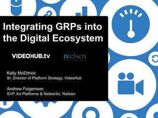 Integrating GRPs into
the Digital Ecosystem


Kelly McEttrick
Sr. Director of Platform Strategy, VideoHub

Andrew Feigenson
SVP, Ad Platforms & Networks, Nielsen
 