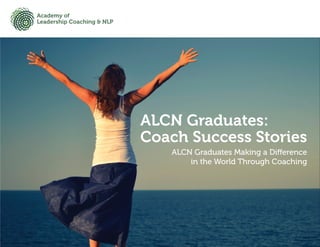 ALCN Graduates:
Coach Success Stories
Academy of
Leadership Coaching & NLP
ALCN Graduates Making a Difference
in the World Through Coaching
 