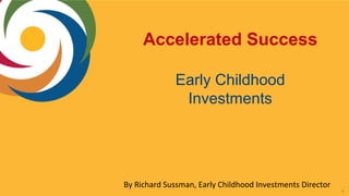 11
Accelerated Success
Early Childhood
Investments
By Richard Sussman, Early Childhood Investments Director
 