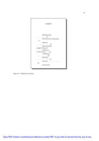 28

SUMÁRIO

INTRODUÇÃO
...........................16
Delineamento da pesquisa
......17
Hipótese
.....................................20
INTELIGENCIA
COMPETITIVA..21
Gestão do
conhecimento..........38
Inteligência
...............................60
METODO
....................................78
Universo..................................
...79
Instrumento

Figura 16 – Modelo de sumário

Easy PDF Creator is professional software to create PDF. If you wish to remove this line, buy it now.

 
