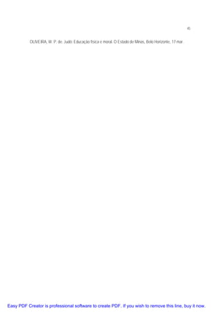 45

OLIVEIRA, W. P. de. Judô: Educação física e moral. O Estado de Minas, Belo Horizonte, 17 mar.

Easy PDF Creator is professional software to create PDF. If you wish to remove this line, buy it now.

 