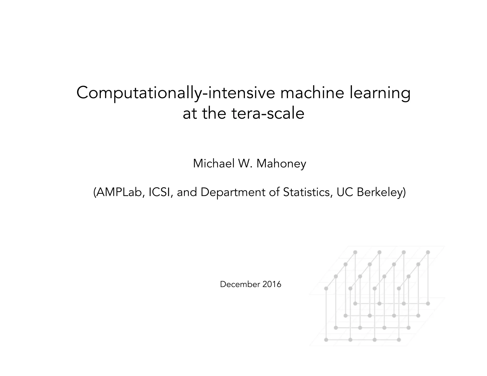 Computationally-intensive machine learning at the tera-scale Michael W. Mahoney (AMPLab, ICSI, and Department of Statistics, UC Berkeley) December 2016 