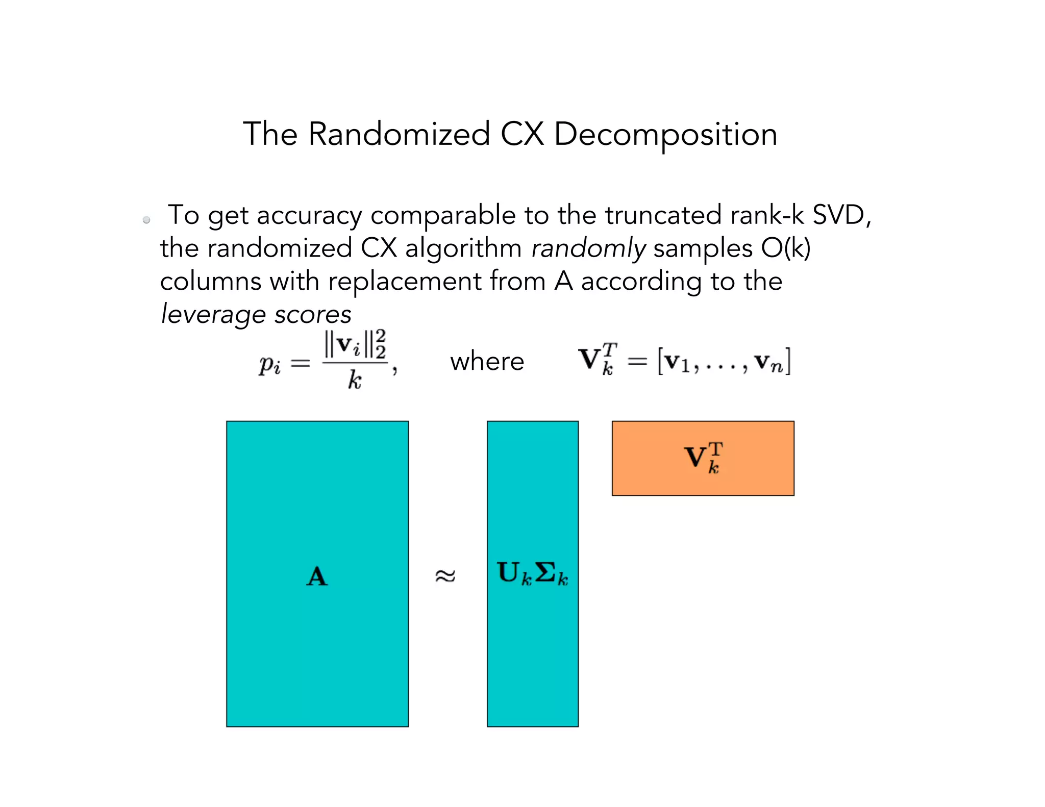 The Randomized CX Decomposition   To get accuracy comparable to the truncated rank-k SVD, the randomized CX algorithm randomly samples O(k) columns with replacement from A according to the leverage scores where 