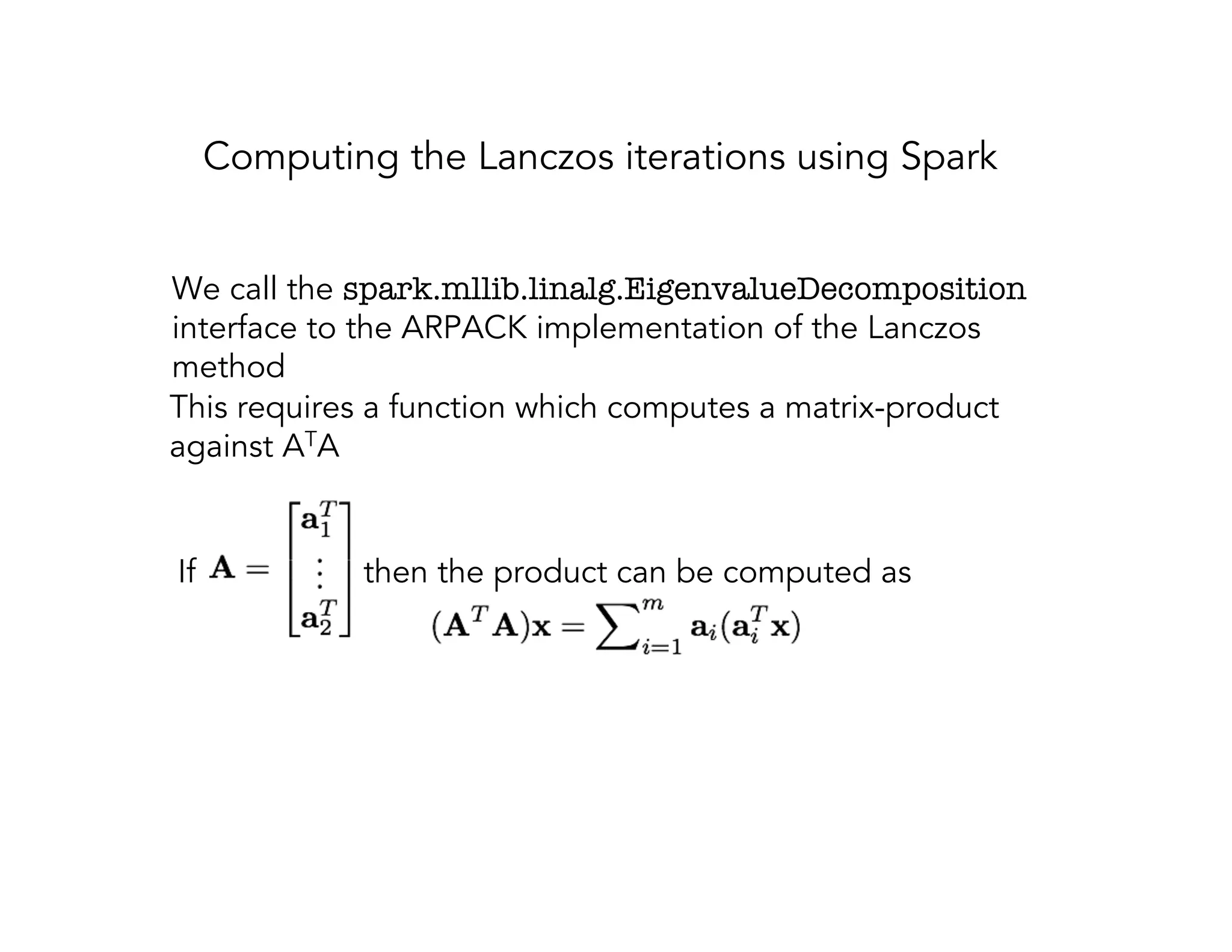 Computing the Lanczos iterations using Spark If then the product can be computed as We call the spark.mllib.linalg.EigenvalueDecomposition interface to the ARPACK implementation of the Lanczos method This requires a function which computes a matrix-product against ATA 