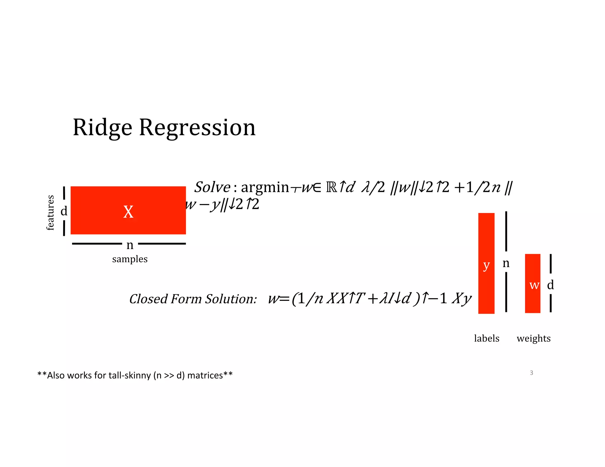 Closed  Form  Solution:       𝑤=​(​1/𝑛 𝑋​ 𝑋↑𝑇 + 𝜆​ 𝐼↓𝑑 )↑−1 𝑋𝑦     Ridge  Regression Solve  :  ​​argmin┬𝑤∈  ​ℝ↑𝑑  ⁠​ 𝜆/2 ​‖ 𝑤‖↓2↑2 +​1/2 𝑛 ​‖​ 𝑋↑𝑇 𝑤  − 𝑦‖↓2↑2       X n d samples features w d y n labels weights **Also  works  for  tall-­‐skinny  (n  >>  d)  matrices**   3   