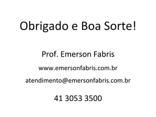 Obrigado e Boa Sorte!

     Prof. Emerson Fabris
    www.emersonfabris.com.br
 atendimento@emersonfabris.com.br

         41 3053 3500
 