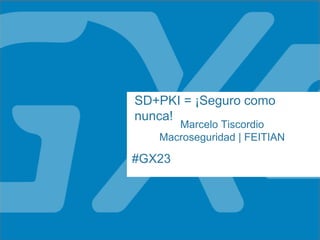 #GX23
SD+PKI = ¡Seguro como
nunca!
Marcelo Tiscordio
Macroseguridad | FEITIAN
 