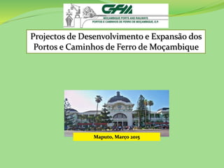 Projectos de Desenvolvimento e Expansão dos
Portos e Caminhos de Ferro de Moçambique
Maputo, Março 2015
 